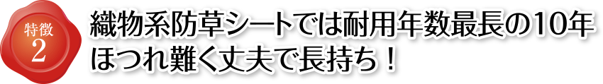 特徴2 織物系防草シートでは耐用年数最長の10年 ほつれ難く丈夫で長持ち！