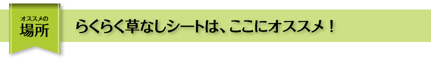 おススメの場所 らくらく草なしシートはここにおススメ！