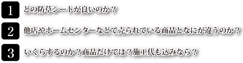 1.どの防草シートがいいのか？ 2.他店やホームセンターなどで売られている商品と何が違うのか？ 3.いくらするのか？商品だけでは？施工代も込みなら？