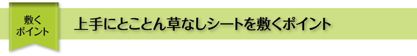 敷くポイント 上手にとことん草なしシートを敷くポイント