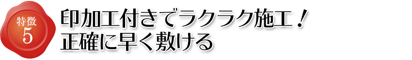 特徴5 印字加工付きでラクラク施工！正確に早く敷ける