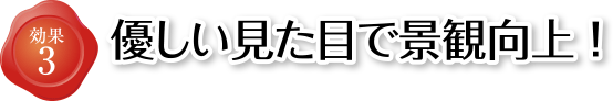 効果3 優しい見た目で景観向上!